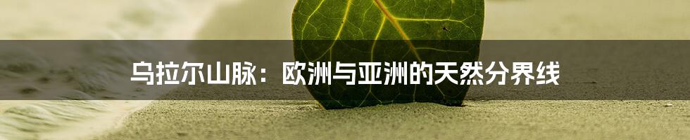 乌拉尔山脉:欧洲与亚洲的天然分界线