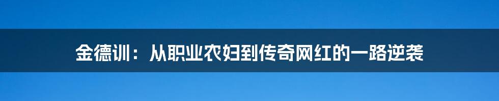 金德训:从职业农妇到传奇网红的一路逆袭