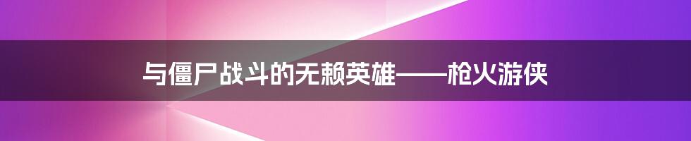 与僵尸战斗的无赖英雄——枪火游侠