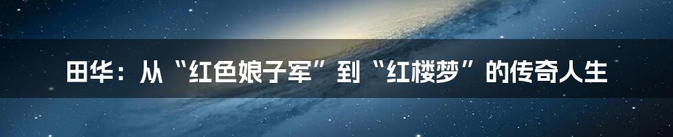 田华：从“红色娘子军”到“红楼梦”的传奇人生