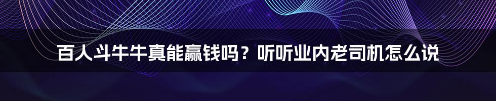 百人斗牛牛真能赢钱吗？听听业内老司机怎么说