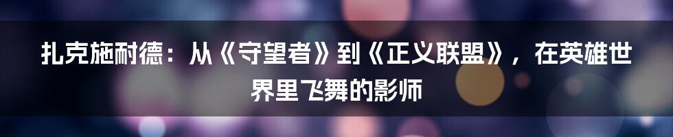 扎克施耐德:从《守望者》到《正义联盟》,在英雄世界里飞舞的影师