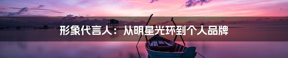 形象代言人:从明星光环到个人品牌