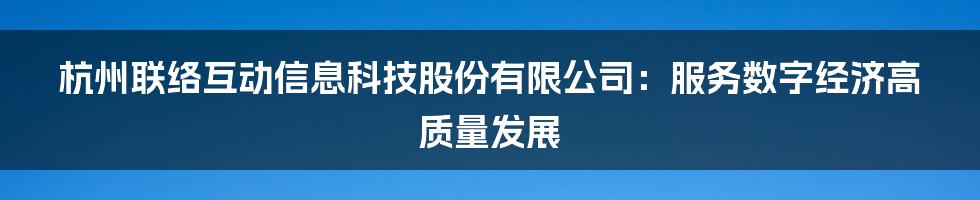 杭州联络互动信息科技股份有限公司：服务数字经济高质量发展