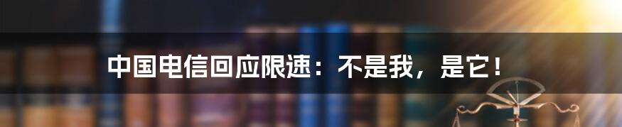 中国电信回应限速：不是我，是它！