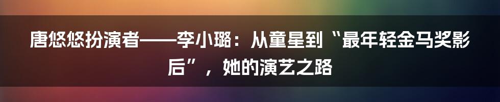 唐悠悠扮演者——李小璐：从童星到“最年轻金马奖影后”，她的演艺之路