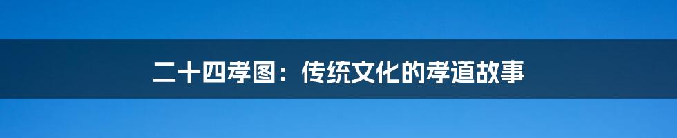 二十四孝图:传统文化的孝道故事