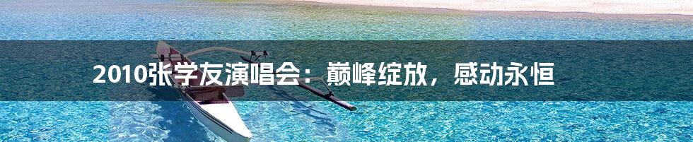 2010张学友演唱会:巅峰绽放,感动永恒