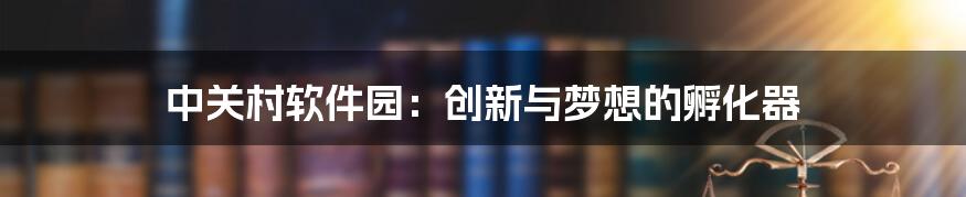 中关村软件园：创新与梦想的孵化器