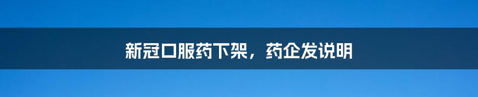 新冠口服药下架,药企发说明