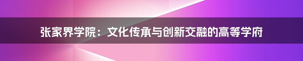 张家界学院：文化传承与创新交融的高等学府