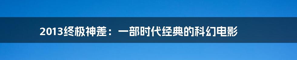 2013终极神差：一部时代经典的科幻电影