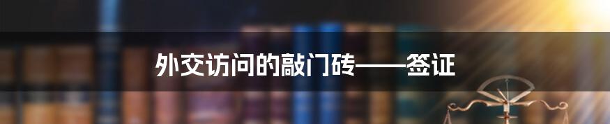 外交访问的敲门砖——签证
