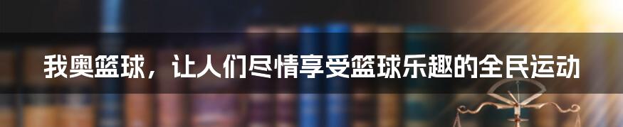 我奥篮球，让人们尽情享受篮球乐趣的全民运动