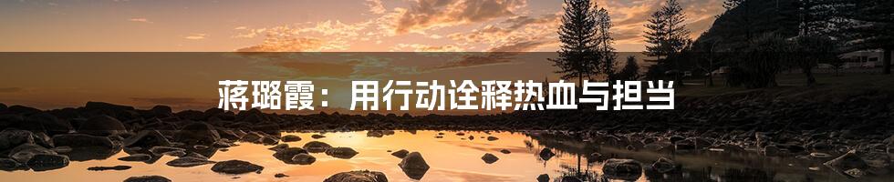 蒋璐霞:用行动诠释热血与担当