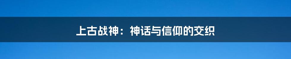 上古战神：神话与信仰的交织