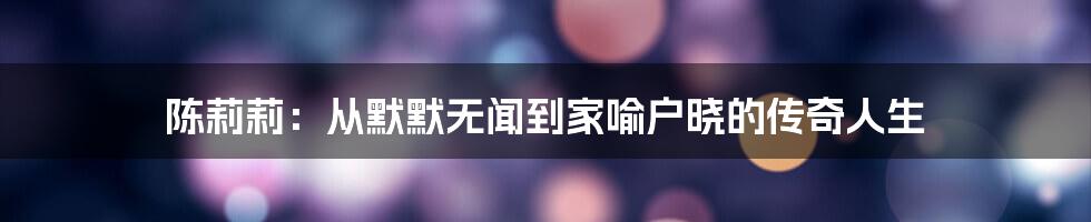 陈莉莉：从默默无闻到家喻户晓的传奇人生