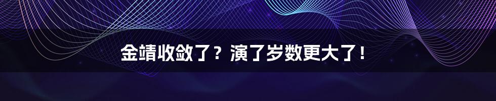 金靖收敛了？演了岁数更大了！