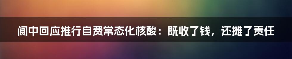 阆中回应推行自费常态化核酸：既收了钱，还摊了责任