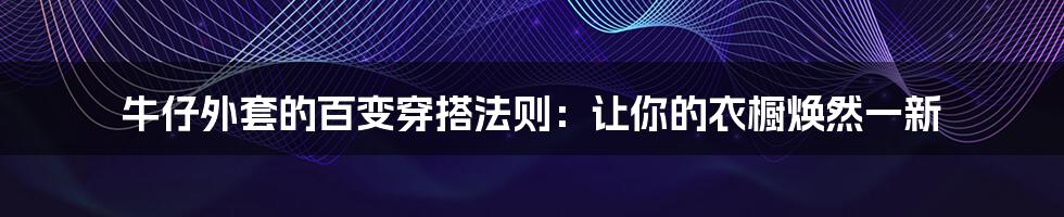 牛仔外套的百变穿搭法则:让你的衣橱焕然一新