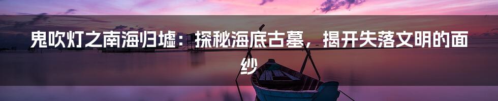 鬼吹灯之南海归墟：探秘海底古墓，揭开失落文明的面纱