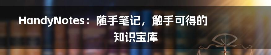 HandyNotes:随手笔记,触手可得的知识宝库