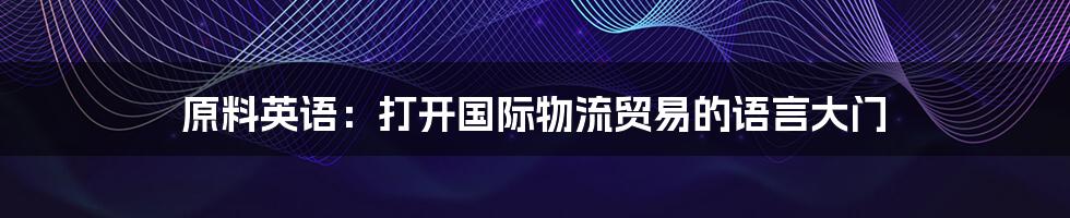 原料英语:打开国际物流贸易的语言大门