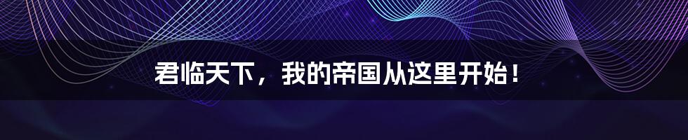君临天下,我的帝国从这里开始!