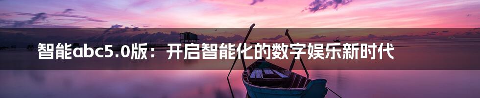 智能abc5.0版：开启智能化的数字娱乐新时代