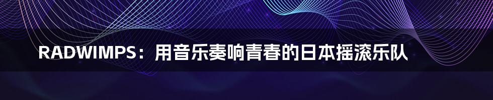 RADWIMPS:用音乐奏响青春的日本摇滚乐队