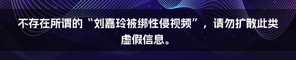 不存在所谓的“刘嘉玲被绑性侵视频”，请勿扩散此类虚假信息。