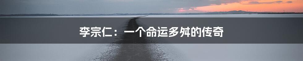 李宗仁：一个命运多舛的传奇