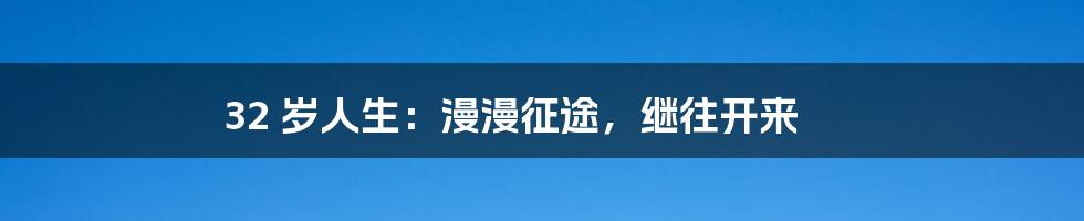 32 岁人生:漫漫征途,继往开来
