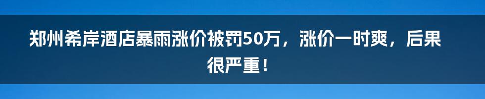 郑州希岸酒店暴雨涨价被罚50万,涨价一时爽,后果很严重!