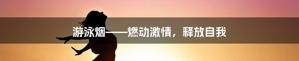 游泳烟——燃动激情，释放自我