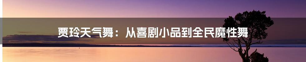 贾玲天气舞:从喜剧小品到全民魔性舞