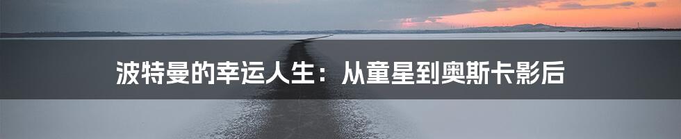 波特曼的幸运人生:从童星到奥斯卡影后