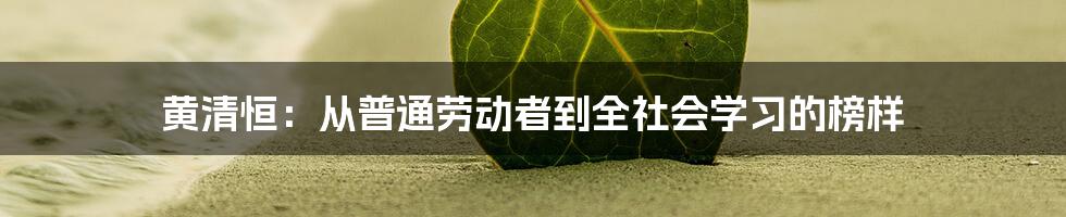 黄清恒：从普通劳动者到全社会学习的榜样