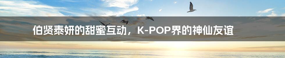 伯贤泰妍的甜蜜互动,K-POP界的神仙友谊