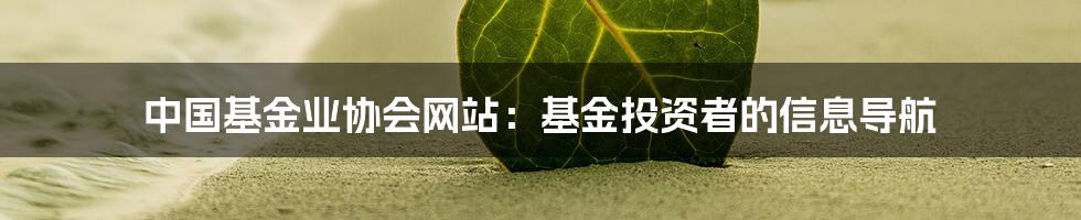 中国基金业协会网站：基金投资者的信息导航