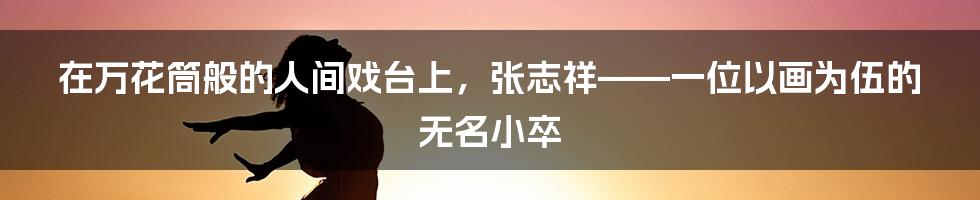 在万花筒般的人间戏台上，张志祥——一位以画为伍的无名小卒