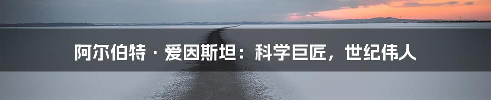 阿尔伯特·爱因斯坦:科学巨匠,世纪伟人