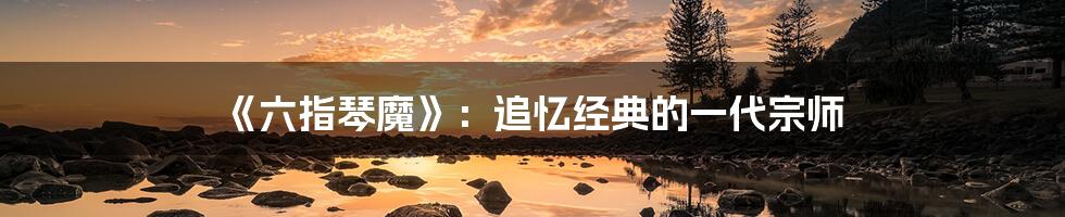 《六指琴魔》:追忆经典的一代宗师