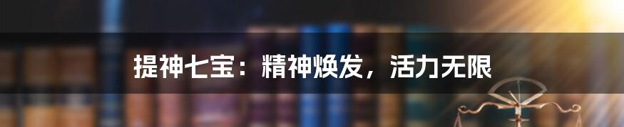 提神七宝：精神焕发，活力无限