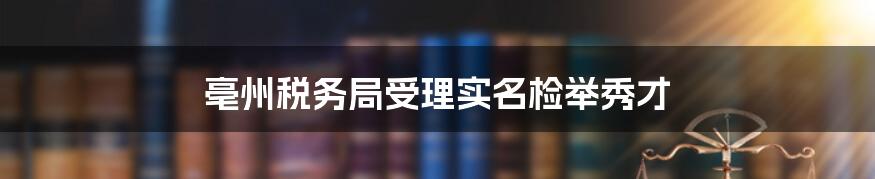 亳州税务局受理实名检举秀才