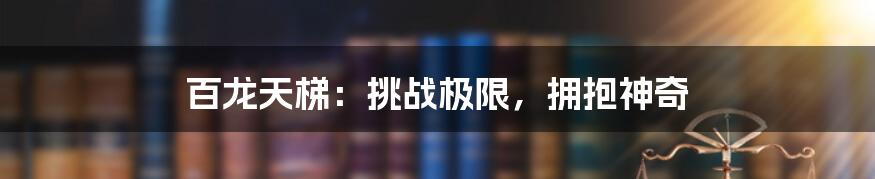 百龙天梯:挑战极限,拥抱神奇