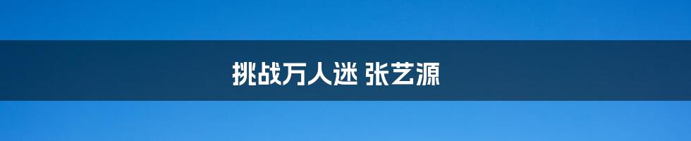 挑战万人迷 张艺源