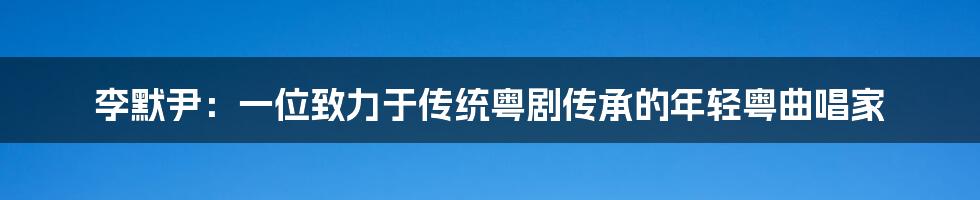 李默尹：一位致力于传统粤剧传承的年轻粤曲唱家