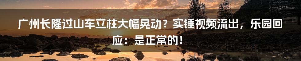 广州长隆过山车立柱大幅晃动？实锤视频流出，乐园回应：是正常的！