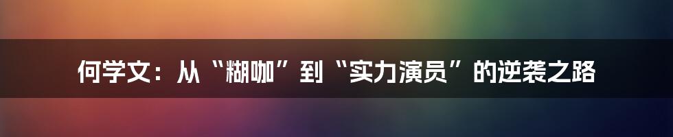 何学文：从“糊咖”到“实力演员”的逆袭之路